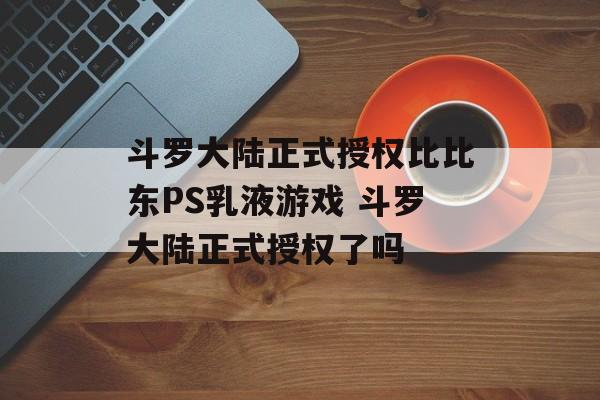 斗罗大陆正式授权比比东PS乳液游戏 斗罗大陆正式授权了吗