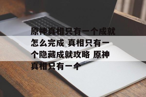原神真相只有一个成就怎么完成 真相只有一个隐藏成就攻略 原神真相只有一个