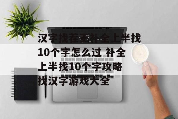 汉字找茬王补全上半找10个字怎么过 补全上半找10个字攻略 找汉字游戏大全