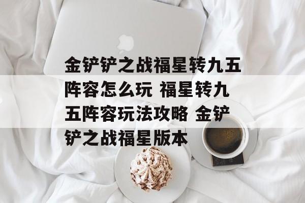 金铲铲之战福星转九五阵容怎么玩 福星转九五阵容玩法攻略 金铲铲之战福星版本
