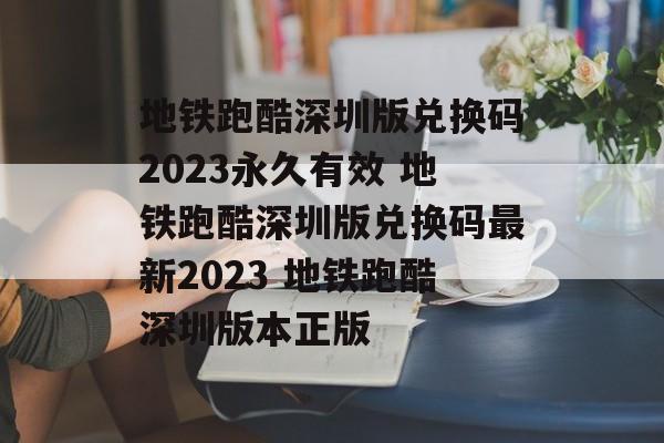 地铁跑酷深圳版兑换码2023永久有效 地铁跑酷深圳版兑换码最新2023 地铁跑酷深圳版本正版