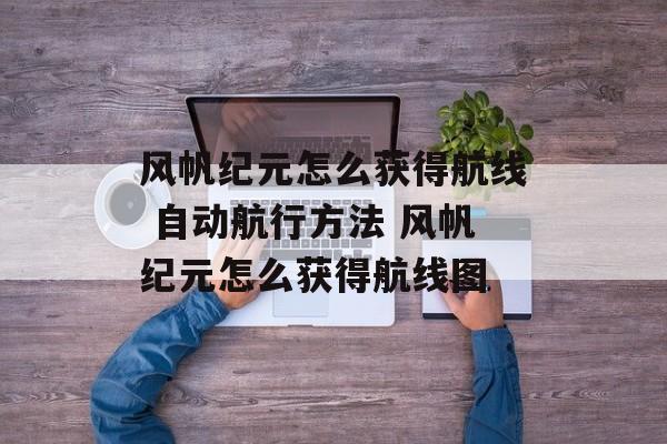 风帆纪元怎么获得航线 自动航行方法 风帆纪元怎么获得航线图