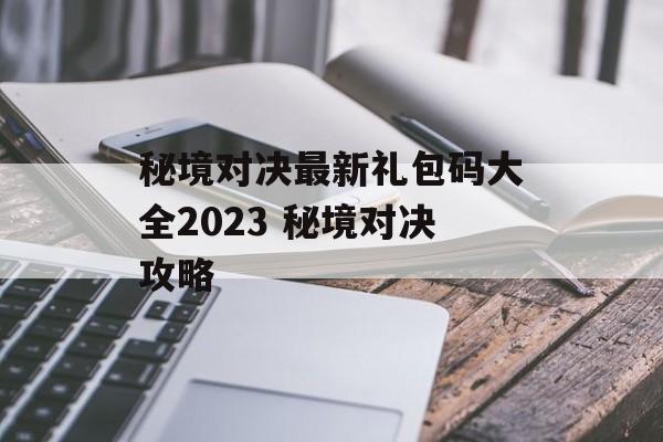 秘境对决最新礼包码大全2023 秘境对决攻略