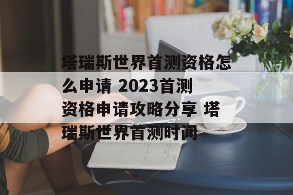 塔瑞斯世界首测资格怎么申请 2023首测资格申请攻略分享 塔瑞斯世界首测时间