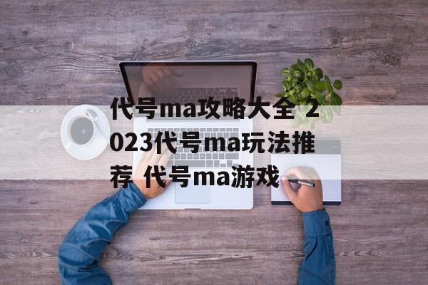 代号ma攻略大全 2023代号ma玩法推荐 代号ma游戏