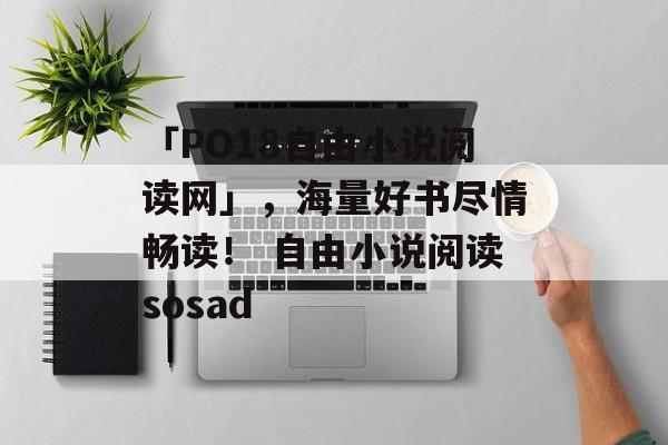 「PO18自由小说阅读网」，海量好书尽情畅读！ 自由小说阅读sosad