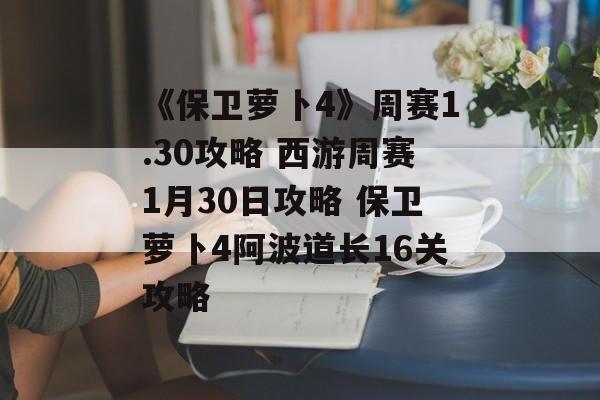 《保卫萝卜4》周赛1.30攻略 西游周赛1月30日攻略 保卫萝卜4阿波道长16关攻略