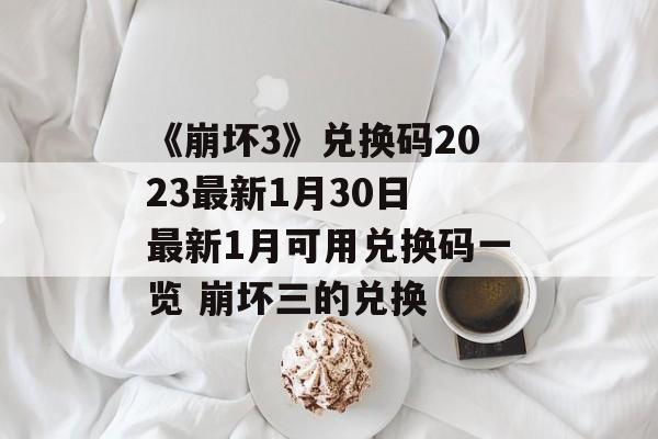 《崩坏3》兑换码2023最新1月30日 最新1月可用兑换码一览 崩坏三的兑换