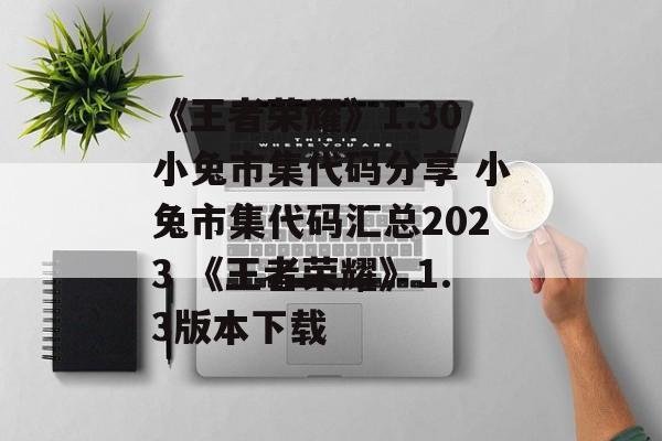 《王者荣耀》1.30小兔市集代码分享 小兔市集代码汇总2023 《王者荣耀》1.3版本下载