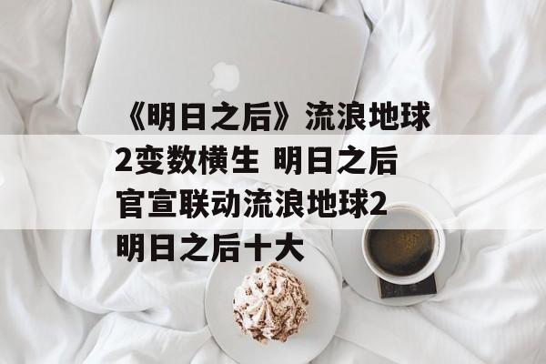 《明日之后》流浪地球2变数横生 明日之后官宣联动流浪地球2 明日之后十大