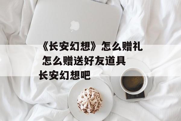 《长安幻想》怎么赠礼 怎么赠送好友道具 长安幻想吧