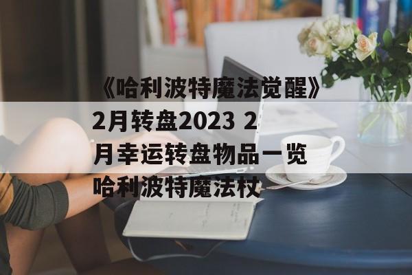 《哈利波特魔法觉醒》2月转盘2023 2月幸运转盘物品一览 哈利波特魔法杖