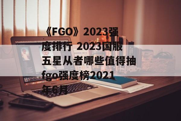 《FGO》2023强度排行 2023国服五星从者哪些值得抽 fgo强度榜2021年6月