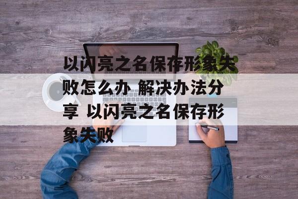 以闪亮之名保存形象失败怎么办 解决办法分享 以闪亮之名保存形象失败