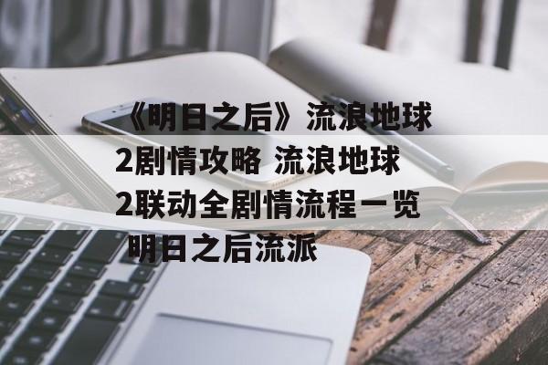 《明日之后》流浪地球2剧情攻略 流浪地球2联动全剧情流程一览 明日之后流派