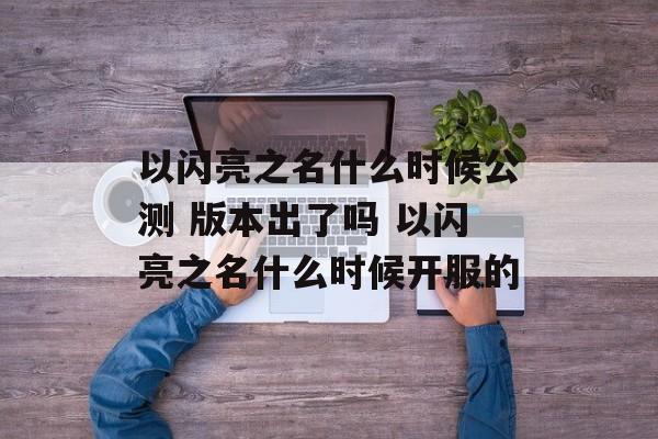 以闪亮之名什么时候公测 版本出了吗 以闪亮之名什么时候开服的