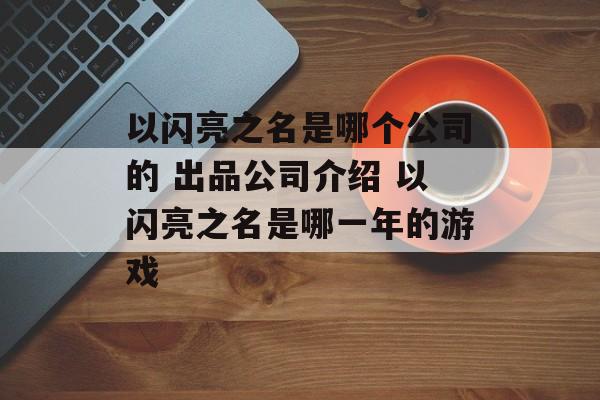 以闪亮之名是哪个公司的 出品公司介绍 以闪亮之名是哪一年的游戏