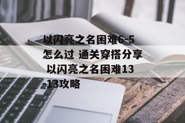 以闪亮之名困难6-5怎么过 通关穿搭分享 以闪亮之名困难13-13攻略