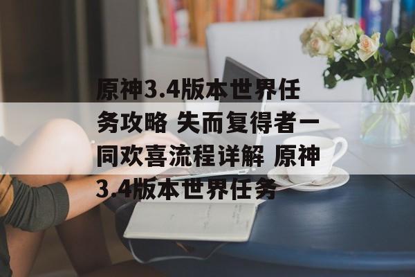 原神3.4版本世界任务攻略 失而复得者一同欢喜流程详解 原神3.4版本世界任务