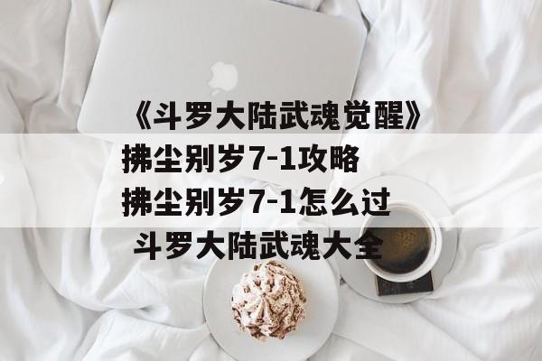 《斗罗大陆武魂觉醒》拂尘别岁7-1攻略 拂尘别岁7-1怎么过 斗罗大陆武魂大全