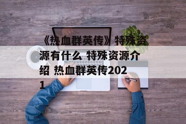 《热血群英传》特殊资源有什么 特殊资源介绍 热血群英传2021