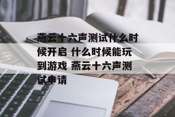 燕云十六声测试什么时候开启 什么时候能玩到游戏 燕云十六声测试申请