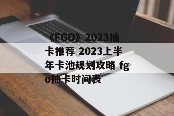 《FGO》2023抽卡推荐 2023上半年卡池规划攻略 fgo抽卡时间表