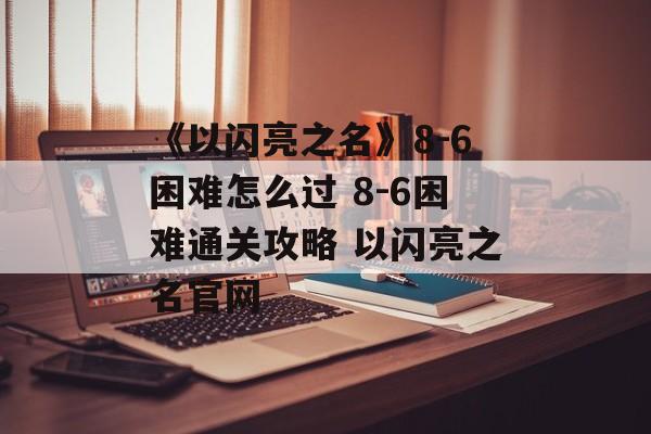 《以闪亮之名》8-6困难怎么过 8-6困难通关攻略 以闪亮之名官网