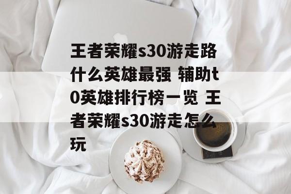 王者荣耀s30游走路什么英雄最强 辅助t0英雄排行榜一览 王者荣耀s30游走怎么玩