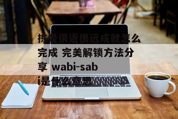 拣爱很近很远成就怎么完成 完美解锁方法分享 wabi-sabi是什么意思