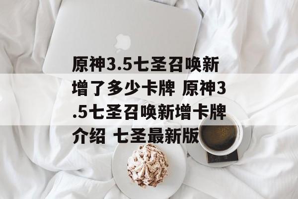 原神3.5七圣召唤新增了多少卡牌 原神3.5七圣召唤新增卡牌介绍 七圣最新版