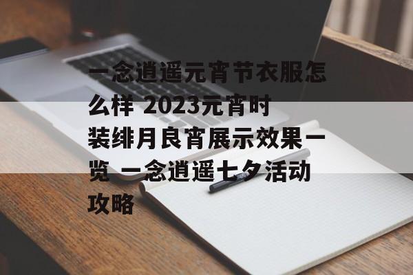 一念逍遥元宵节衣服怎么样 2023元宵时装绯月良宵展示效果一览 一念逍遥七夕活动攻略