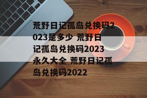 荒野日记孤岛兑换码2023是多少 荒野日记孤岛兑换码2023永久大全 荒野日记孤岛兑换码2022