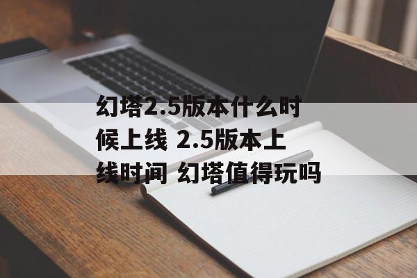 幻塔2.5版本什么时候上线 2.5版本上线时间 幻塔值得玩吗