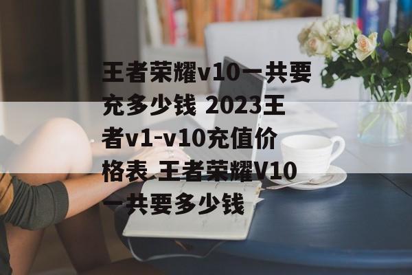 王者荣耀v10一共要充多少钱 2023王者v1-v10充值价格表 王者荣耀V10一共要多少钱