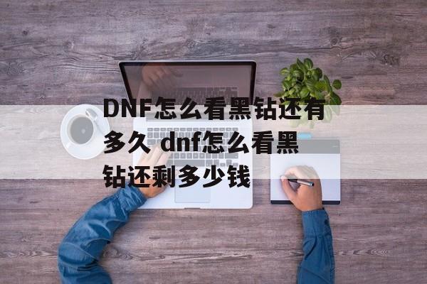 DNF怎么看黑钻还有多久 dnf怎么看黑钻还剩多少钱