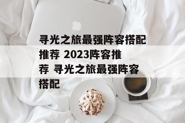 寻光之旅最强阵容搭配推荐 2023阵容推荐 寻光之旅最强阵容搭配