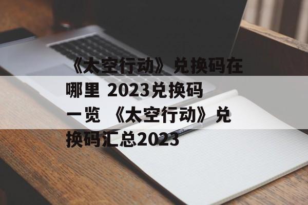 《太空行动》兑换码在哪里 2023兑换码一览 《太空行动》兑换码汇总2023