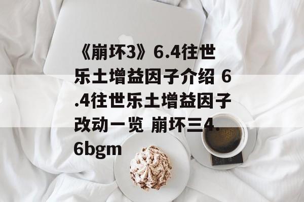 《崩坏3》6.4往世乐土增益因子介绍 6.4往世乐土增益因子改动一览 崩坏三4.6bgm