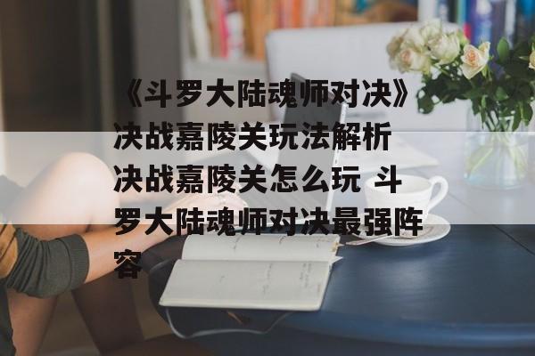 《斗罗大陆魂师对决》决战嘉陵关玩法解析 决战嘉陵关怎么玩 斗罗大陆魂师对决最强阵容