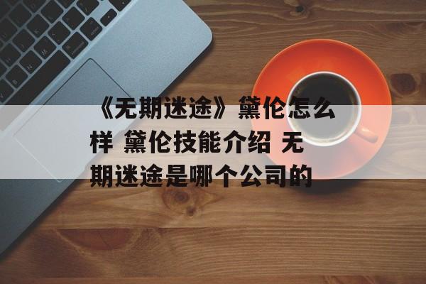 《无期迷途》黛伦怎么样 黛伦技能介绍 无期迷途是哪个公司的