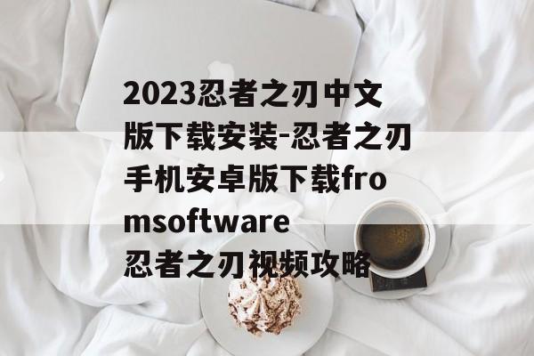 2023忍者之刃中文版下载安装-忍者之刃手机安卓版下载fromsoftware 忍者之刃视频攻略