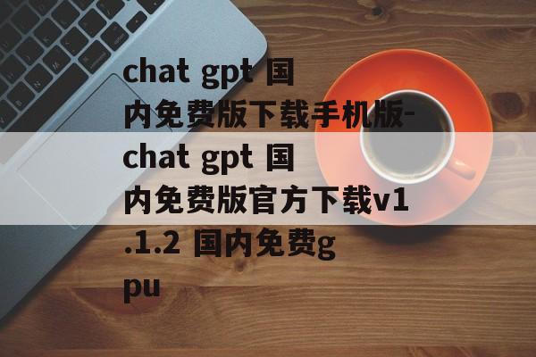 chat gpt 国内免费版下载手机版-chat gpt 国内免费版官方下载v1.1.2 国内免费gpu