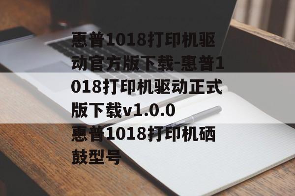 惠普1018打印机驱动官方版下载-惠普1018打印机驱动正式版下载v1.0.0 惠普1018打印机硒鼓型号