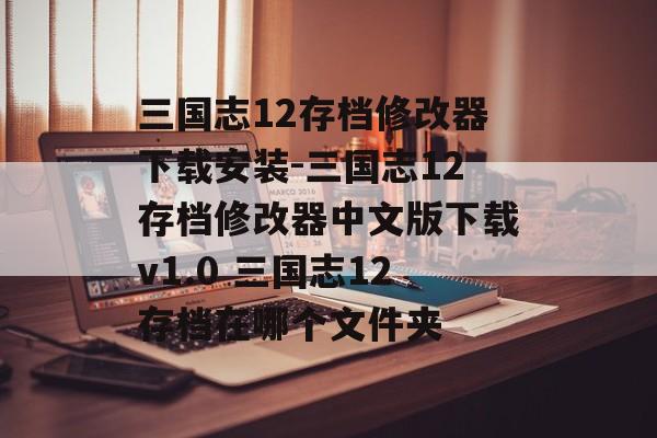 三国志12存档修改器下载安装-三国志12存档修改器中文版下载v1.0 三国志12存档在哪个文件夹