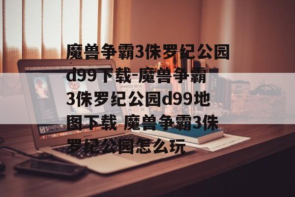 魔兽争霸3侏罗纪公园d99下载-魔兽争霸3侏罗纪公园d99地图下载 魔兽争霸3侏罗纪公园怎么玩