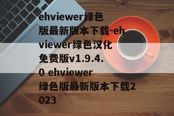 ehviewer绿色版最新版本下载-ehviewer绿色汉化免费版v1.9.4.0 ehviewer绿色版最新版本下载2023