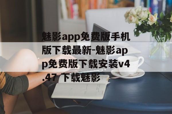 魅影app免费版手机版下载最新-魅影app免费版下载安装v4.47 下载魅影