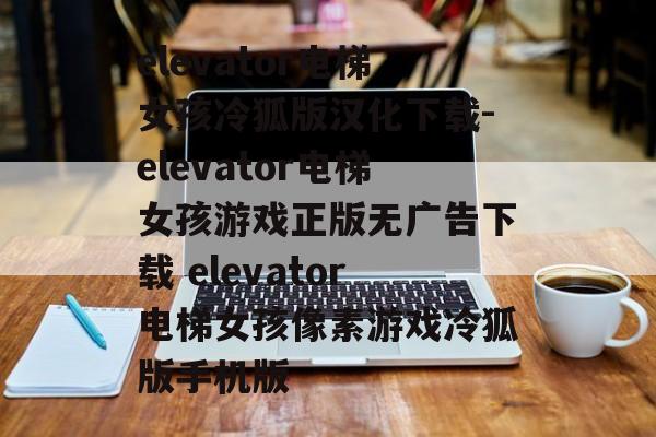 elevator电梯女孩冷狐版汉化下载-elevator电梯女孩游戏正版无广告下载 elevator电梯女孩像素游戏冷狐版手机版