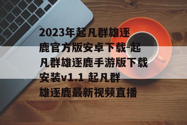 2023年起凡群雄逐鹿官方版安卓下载-起凡群雄逐鹿手游版下载安装v1.1 起凡群雄逐鹿最新视频直播